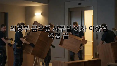 의정부 금오동 사무실 이사, 이삿짐 걱정 끝!