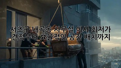 서초구 내곡동 사무실 이사, 최저가 견적부터 효율적인 공간 배치까지! ✨