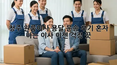 청주 원룸이사 용달 운송 후기: 혼자 하는 이사, 이젠 걱정 끗! ✨